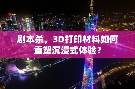 剧本杀，3D打印材料如何重塑沉浸式体验？