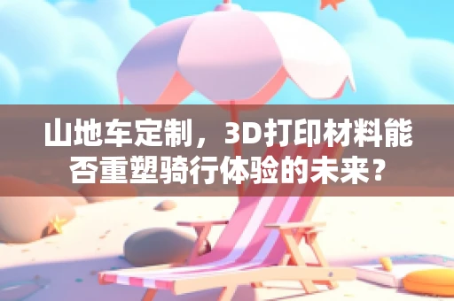 山地车定制，3D打印材料能否重塑骑行体验的未来？