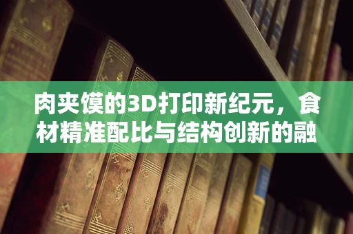 肉夹馍的3D打印新纪元，食材精准配比与结构创新的融合挑战