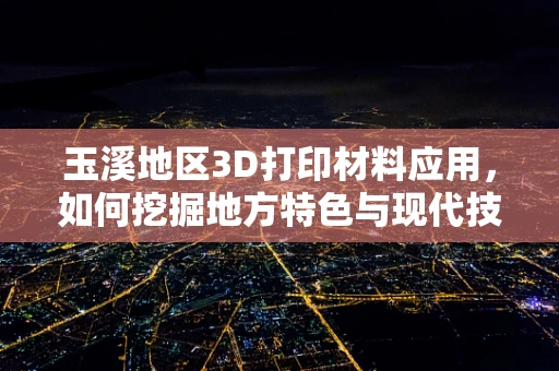玉溪地区3D打印材料应用，如何挖掘地方特色与现代技术的完美融合？