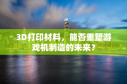 3D打印材料，能否重塑游戏机制造的未来？