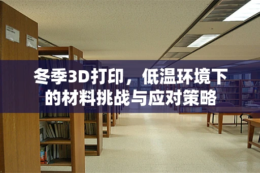 冬季3D打印，低温环境下的材料挑战与应对策略