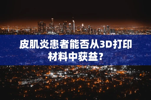 皮肌炎患者能否从3D打印材料中获益？