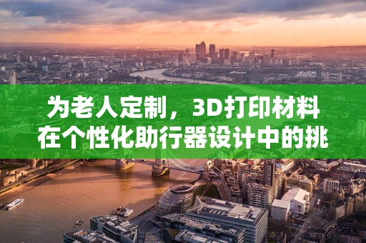 为老人定制，3D打印材料在个性化助行器设计中的挑战与机遇？