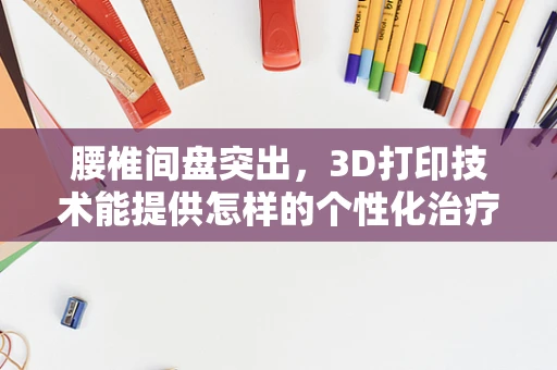 腰椎间盘突出，3D打印技术能提供怎样的个性化治疗解决方案？