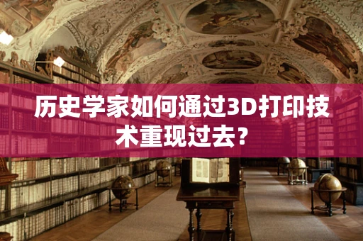 历史学家如何通过3D打印技术重现过去？