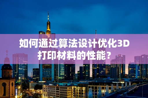 如何通过算法设计优化3D打印材料的性能？