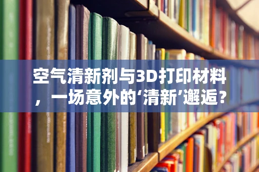 空气清新剂与3D打印材料，一场意外的‘清新’邂逅？