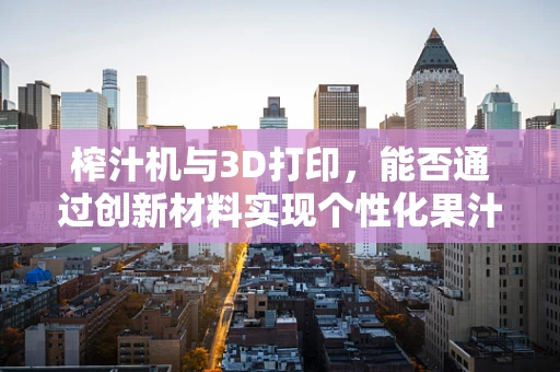 榨汁机与3D打印，能否通过创新材料实现个性化果汁杯的定制化生产？