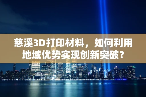 慈溪3D打印材料，如何利用地域优势实现创新突破？