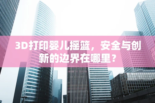 3D打印婴儿摇篮，安全与创新的边界在哪里？