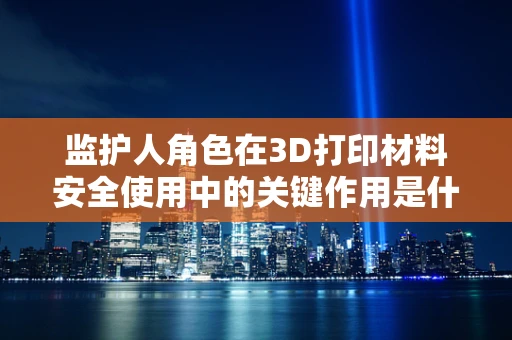 监护人角色在3D打印材料安全使用中的关键作用是什么？