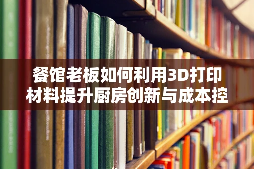 餐馆老板如何利用3D打印材料提升厨房创新与成本控制？
