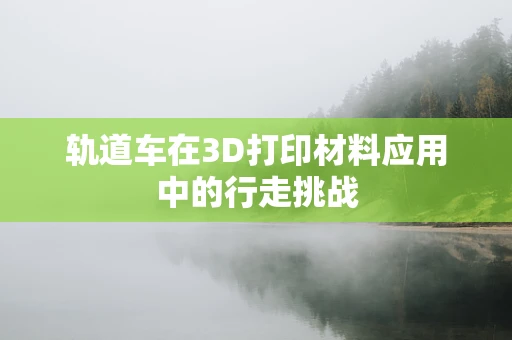 轨道车在3D打印材料应用中的行走挑战