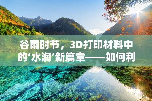 谷雨时节，3D打印材料中的‘水润’新篇章——如何利用自然灵感提升打印件性能？