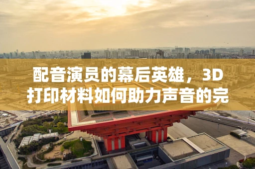 配音演员的幕后英雄，3D打印材料如何助力声音的完美呈现？