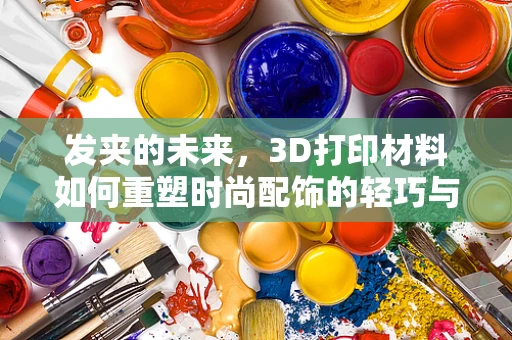 发夹的未来，3D打印材料如何重塑时尚配饰的轻巧与创意？