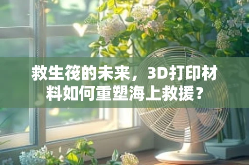 救生筏的未来，3D打印材料如何重塑海上救援？