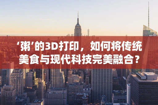‘粥’的3D打印，如何将传统美食与现代科技完美融合？