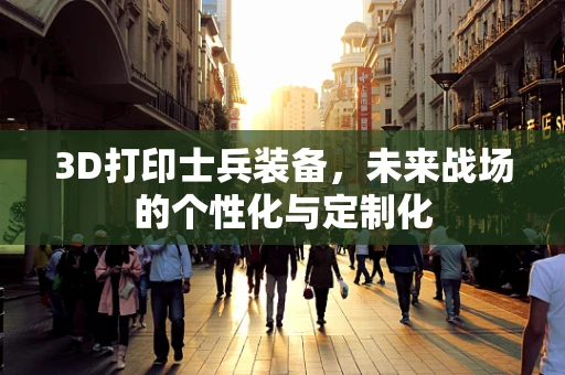 3D打印士兵装备，未来战场的个性化与定制化
