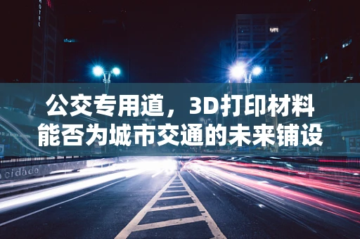 公交专用道，3D打印材料能否为城市交通的未来铺设新路径？