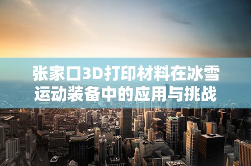 张家口3D打印材料在冰雪运动装备中的应用与挑战