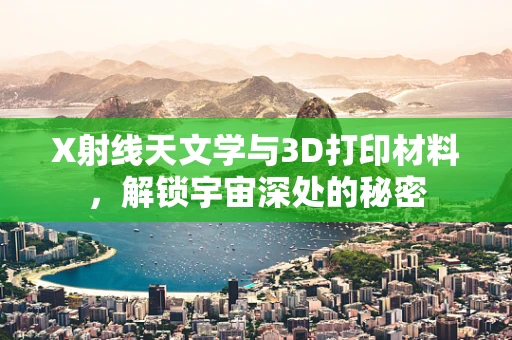 X射线天文学与3D打印材料，解锁宇宙深处的秘密