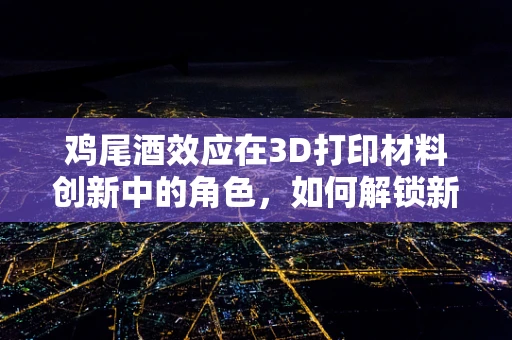 鸡尾酒效应在3D打印材料创新中的角色，如何解锁新材料的无限可能？
