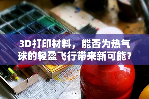3D打印材料，能否为热气球的轻盈飞行带来新可能？
