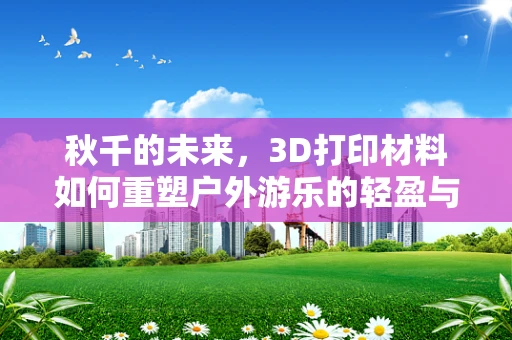 秋千的未来，3D打印材料如何重塑户外游乐的轻盈与坚固？