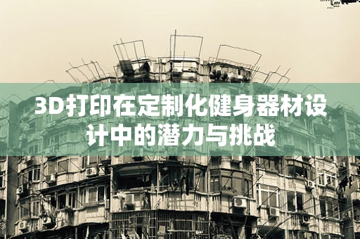 3D打印在定制化健身器材设计中的潜力与挑战