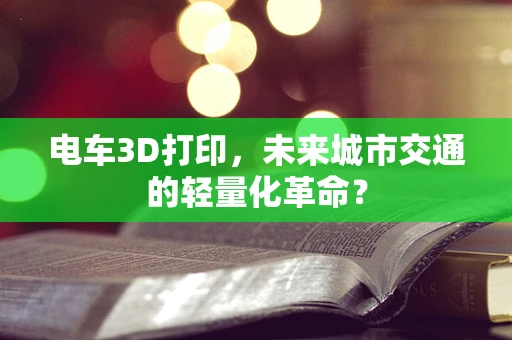 电车3D打印，未来城市交通的轻量化革命？