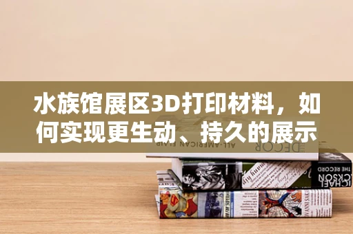 水族馆展区3D打印材料，如何实现更生动、持久的展示？