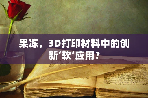 果冻，3D打印材料中的创新‘软’应用？