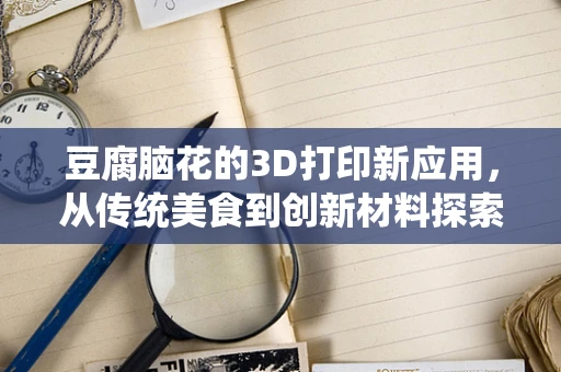 豆腐脑花的3D打印新应用，从传统美食到创新材料探索？
