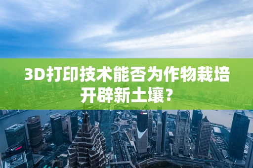 3D打印技术能否为作物栽培开辟新土壤？