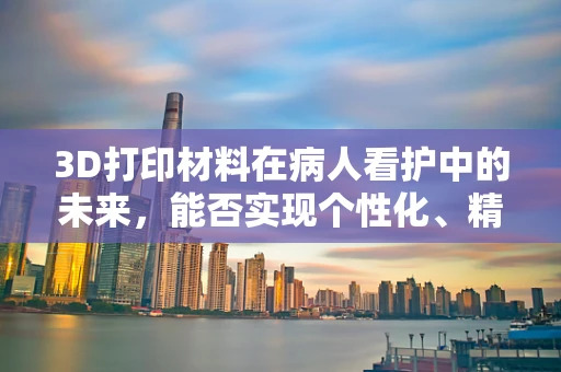 3D打印材料在病人看护中的未来，能否实现个性化、精准的辅助设备定制？