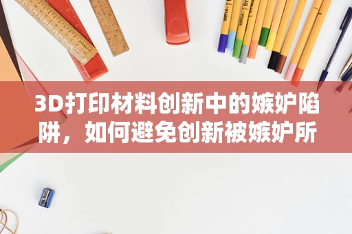 3D打印材料创新中的嫉妒陷阱，如何避免创新被嫉妒所阻？