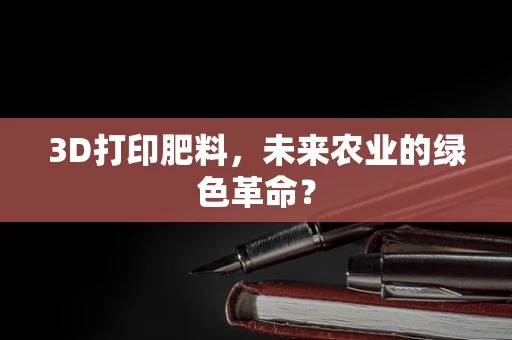 3D打印肥料，未来农业的绿色革命？