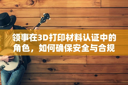 领事在3D打印材料认证中的角色，如何确保安全与合规？