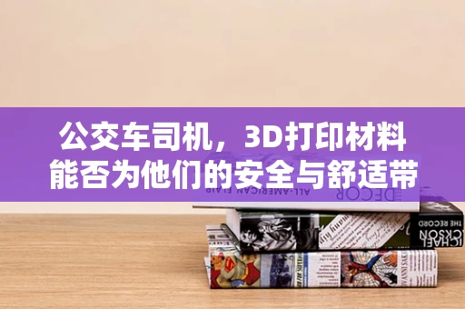 公交车司机，3D打印材料能否为他们的安全与舒适带来革新？