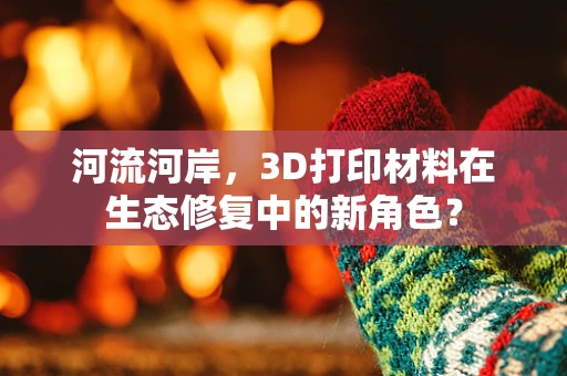 河流河岸，3D打印材料在生态修复中的新角色？