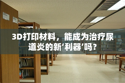 3D打印材料，能成为治疗尿道炎的新‘利器’吗？