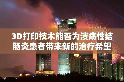 3D打印技术能否为溃疡性结肠炎患者带来新的治疗希望？
