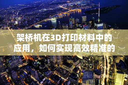 架桥机在3D打印材料中的应用，如何实现高效精准的桥梁结构构建？