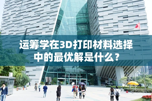 运筹学在3D打印材料选择中的最优解是什么？