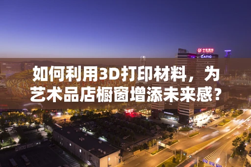如何利用3D打印材料，为艺术品店橱窗增添未来感？