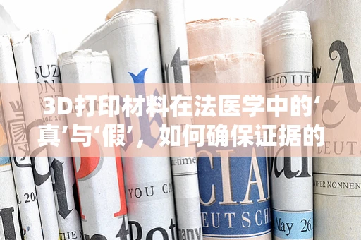 3D打印材料在法医学中的‘真’与‘假’，如何确保证据的可靠性？
