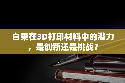 白果在3D打印材料中的潜力，是创新还是挑战？