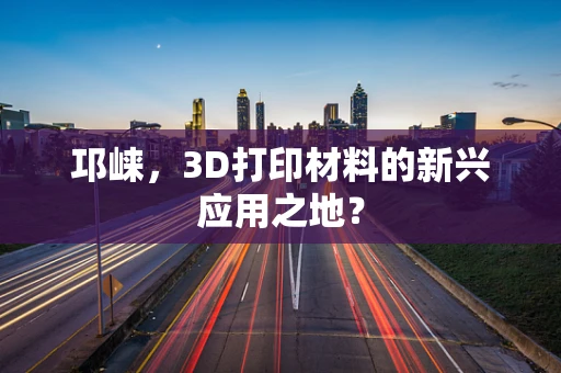 邛崃，3D打印材料的新兴应用之地？